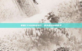 掌握CF100连击技巧，成为游戏中的高手
