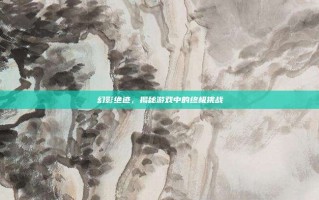 幻影绝迹，揭秘游戏中的终极挑战