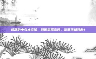 愤怒的小鸟太空版，解锁星际密码，赢取终极奖励！