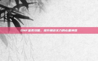 DNF金表攻略，提升角色实力的必备神器