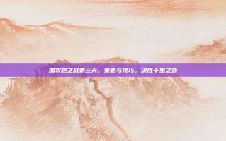 加农炮之战第三天，策略与技巧，决胜千里之外