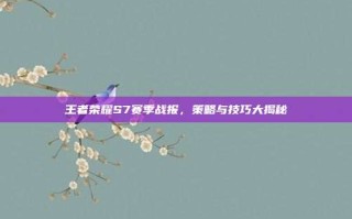 王者荣耀S7赛季战报，策略与技巧大揭秘