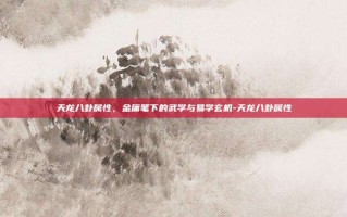 天龙八卦属性，金庸笔下的武学与易学玄机-天龙八卦属性