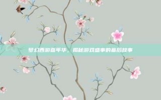 梦幻西游嘉年华，揭秘游戏盛事的幕后故事