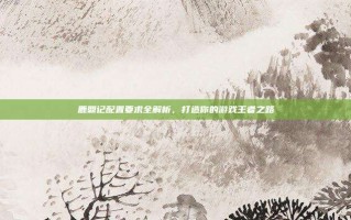 鹿鼎记配置要求全解析，打造你的游戏王者之路