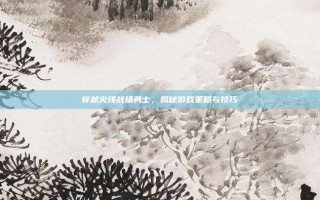 穿越火线战场勇士，揭秘游戏策略与技巧