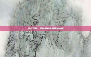 龙穴石髓，揭秘游戏内隐藏的宝藏