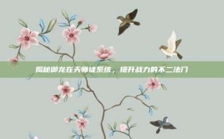 揭秘御龙在天师徒系统，提升战力的不二法门
