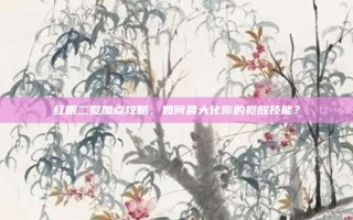 红眼二觉加点攻略，如何最大化你的觉醒技能？
