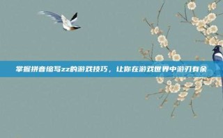 掌握拼音缩写zz的游戏技巧，让你在游戏世界中游刃有余