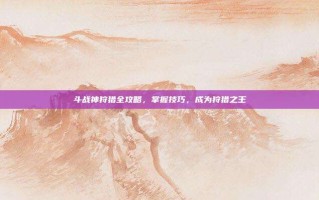 斗战神狩猎全攻略，掌握技巧，成为狩猎之王