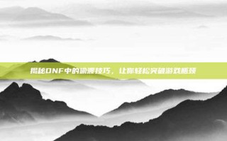 揭秘DNF中的偷渡技巧，让你轻松突破游戏瓶颈