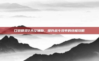口袋精灵2天空辅助，提升战斗效率的终极攻略