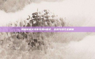 揭秘穿越火线夜玫瑰H模式，战术与技巧全解析