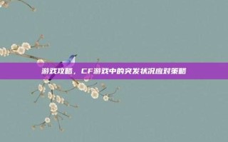 游戏攻略，CF游戏中的突发状况应对策略