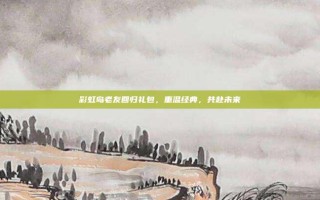 彩虹岛老友回归礼包，重温经典，共赴未来