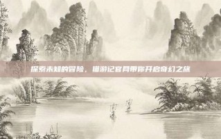 探索未知的冒险，猫游记官网带你开启奇幻之旅