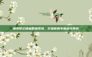 探索梦幻诛仙职业系统，打造你的专属战斗阵容