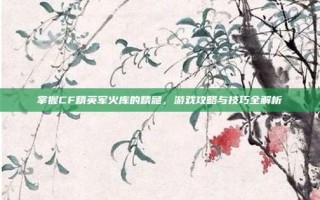 掌握CF精英军火库的精髓，游戏攻略与技巧全解析