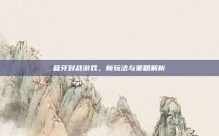 蓝牙对战游戏，新玩法与策略解析