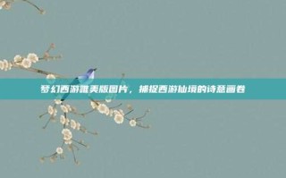 梦幻西游唯美版图片，捕捉西游仙境的诗意画卷
