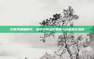 化育丹增加概率，游戏中的进阶策略与技能优化指南