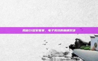揭秘G1冠军联赛，电子竞技的巅峰对决