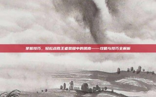 掌握技巧，轻松战胜王者荣耀中的凯南——攻略与技巧全解析