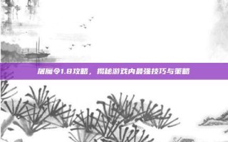 屠魔令1.8攻略，揭秘游戏内最强技巧与策略