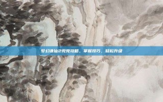 梦幻诛仙2兜兜攻略，掌握技巧，轻松升级