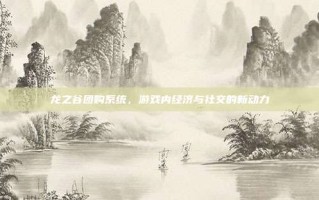 龙之谷团购系统，游戏内经济与社交的新动力