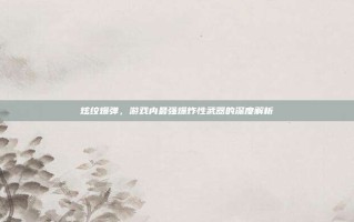 炫纹爆弹，游戏内最强爆炸性武器的深度解析