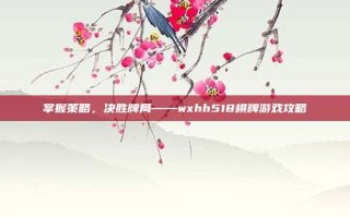 掌握策略，决胜牌局——wxhh518棋牌游戏攻略