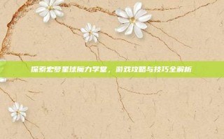 探索宏梦星球魔力学堂，游戏攻略与技巧全解析