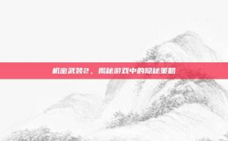 机密武装2，揭秘游戏中的隐秘策略
