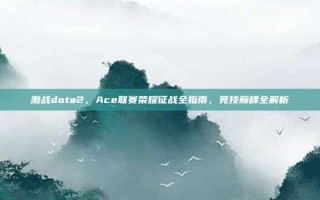 激战dota2，Ace联赛荣耀征战全指南，竞技巅峰全解析