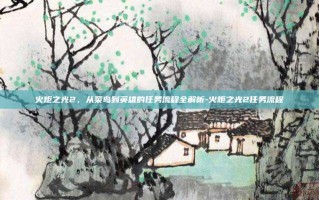 火炬之光2，从菜鸟到英雄的任务流程全解析-火炬之光2任务流程