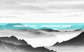 九阴真经师门大会，一场指尖博弈的江湖风暴
