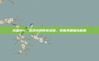 水晶M4，游戏中的传奇武器，掌握其精髓以制胜