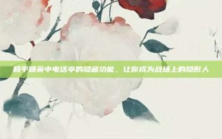 和平精英中电话亭的隐藏功能，让你成为战场上的隐形人