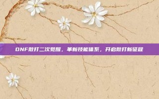 DNF散打二次觉醒，革新技能体系，开启散打新征程