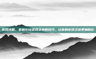 游戏攻略，掌握818游戏之外的技巧，让你的游戏之旅更加精彩