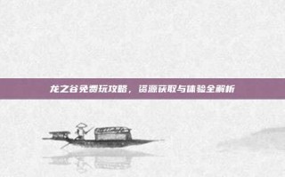 龙之谷免费玩攻略，资源获取与体验全解析