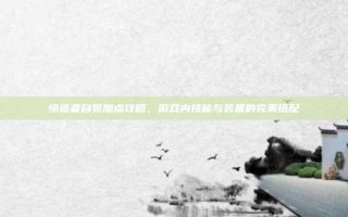 缔造者自觉加点攻略，游戏内技能与装备的完美搭配