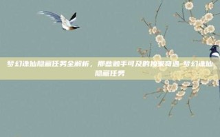 梦幻诛仙隐藏任务全解析，那些触手可及的独家奇遇-梦幻诛仙隐藏任务