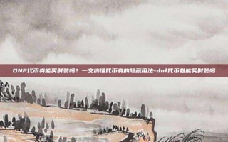DNF代币券能买时装吗？一文搞懂代币券的隐藏用法-dnf代币卷能买时装吗