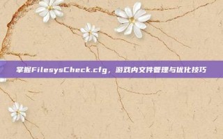 掌握FilesysCheck.cfg，游戏内文件管理与优化技巧