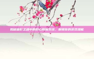 揭秘暗影之魂中的野心附魔系统，解锁你的游戏潜能