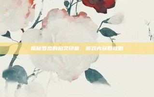 揭秘罗杰的拍卖印章，游戏内获取攻略