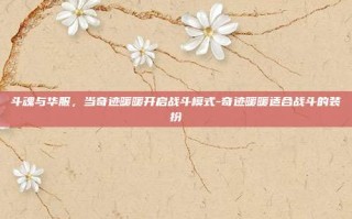 斗魂与华服，当奇迹暖暖开启战斗模式-奇迹暖暖适合战斗的装扮